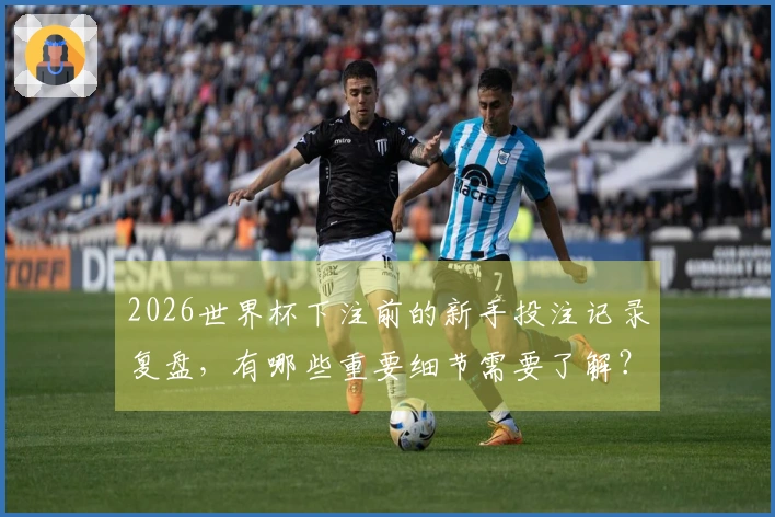 2026世界杯下注前的新手投注记录复盘，有哪些重要细节需要了解？