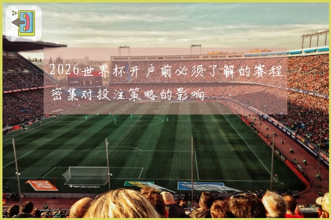 2026世界杯开户前必须了解的赛程密集对投注策略的影响