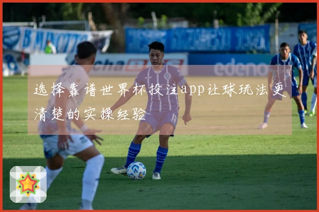 选择靠谱世界杯投注app让球玩法更清楚的实操经验