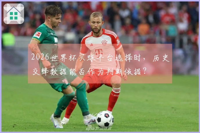 2026世界杯买球平台选择时，历史交锋数据能否作为判断依据？