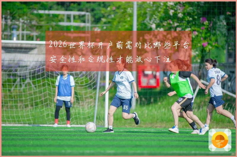 2026世界杯开户前需对比哪些平台安全性和合规性才能放心下注