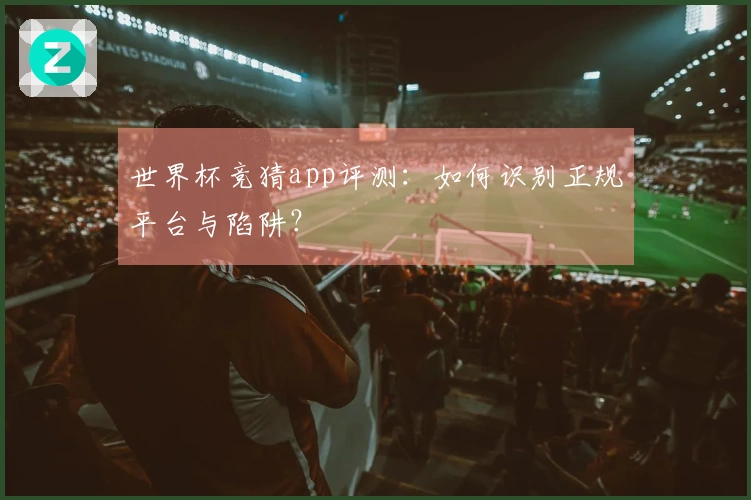 世界杯竞猜app评测：如何识别正规平台与陷阱？