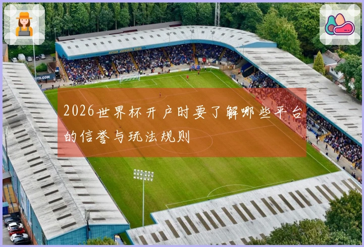 2026世界杯开户时要了解哪些平台的信誉与玩法规则