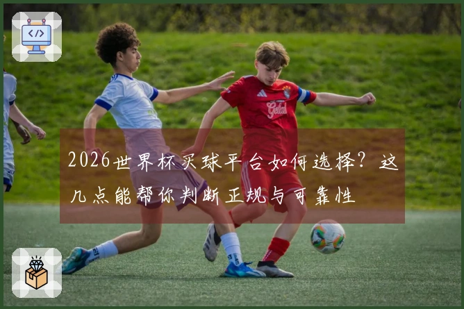 2026世界杯买球平台如何选择？这几点能帮你判断正规与可靠性