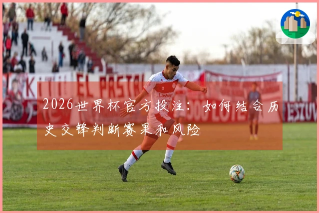 2026世界杯官方投注：如何结合历史交锋判断赛果和风险