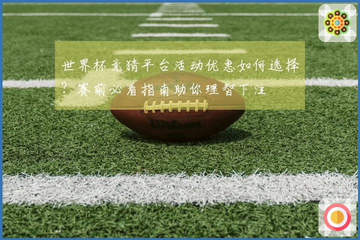 世界杯竞猜平台活动优惠如何选择？赛前必看指南助你理智下注