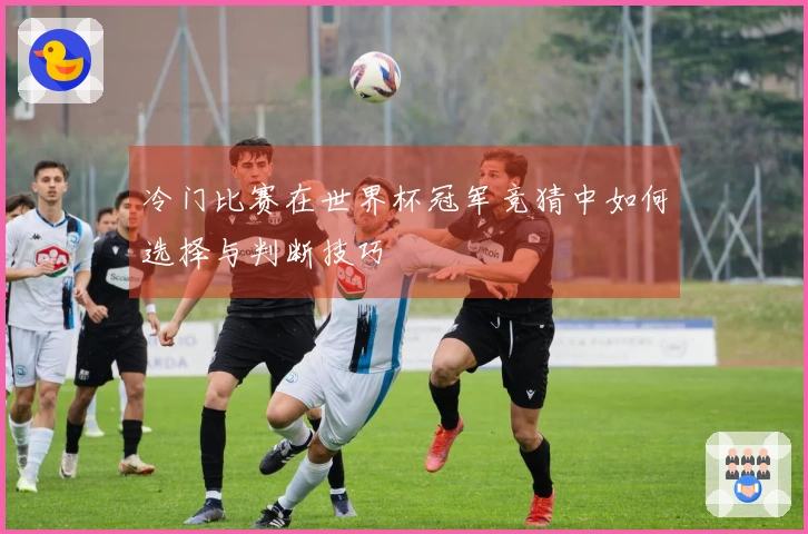 冷门比赛在世界杯冠军竞猜中如何选择与判断技巧