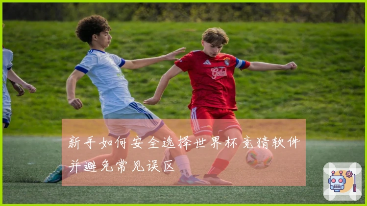 新手如何安全选择世界杯竞猜软件并避免常见误区