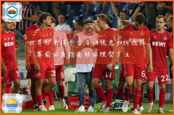 世界杯竞猜平台活动优惠如何选择？赛前必看指南助你理智下注