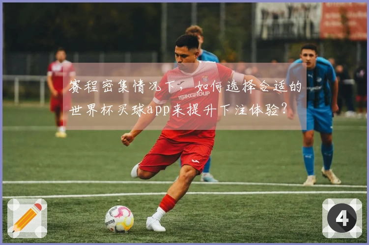 赛程密集情况下，如何选择合适的世界杯买球app来提升下注体验？