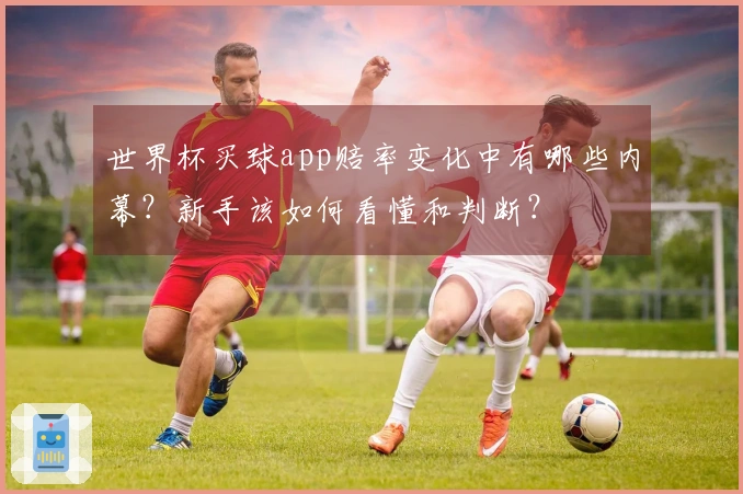 世界杯买球app赔率变化中有哪些内幕？新手该如何看懂和判断？