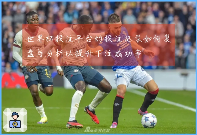 世界杯投注平台的投注记录如何复盘与分析以提升下注成功率