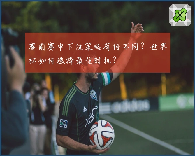 赛前赛中下注策略有何不同？世界杯如何选择最佳时机？