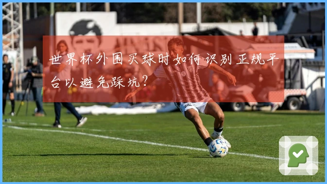 世界杯外围买球时如何识别正规平台以避免踩坑？