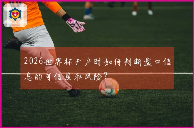 2026世界杯开户时如何判断盘口信息的可信度和风险？