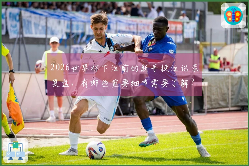 2026世界杯下注前的新手投注记录复盘，有哪些重要细节需要了解？