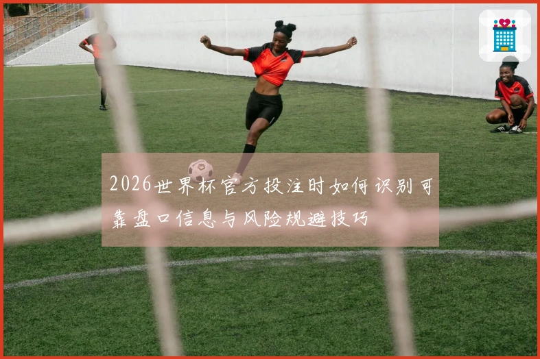 2026世界杯官方投注时如何识别可靠盘口信息与风险规避技巧