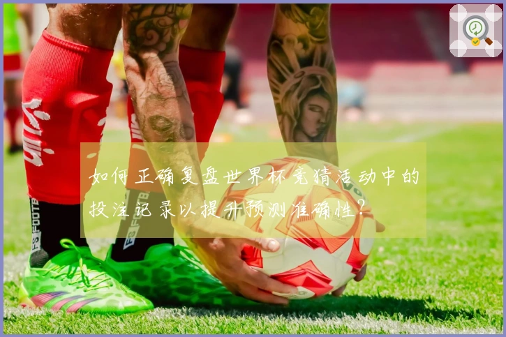 如何正确复盘世界杯竞猜活动中的投注记录以提升预测准确性？