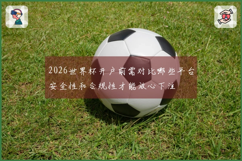 2026世界杯开户前需对比哪些平台安全性和合规性才能放心下注