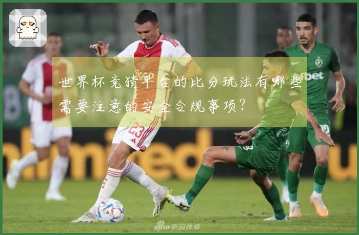 世界杯竞猜平台的比分玩法有哪些需要注意的安全合规事项？