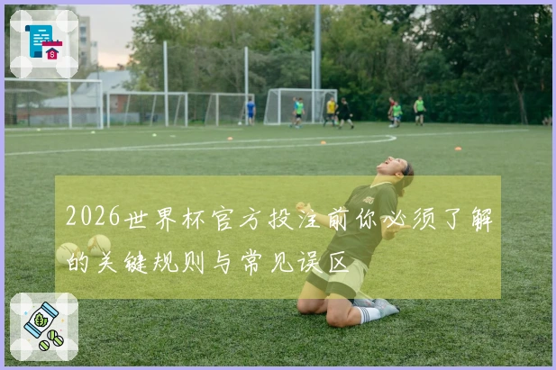 2026世界杯官方投注前你必须了解的关键规则与常见误区