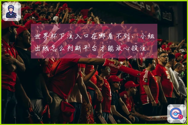 世界杯下注入口在哪看不到，小组出线怎么判断平台才能放心投注