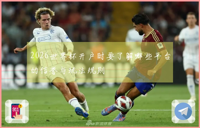2026世界杯开户时要了解哪些平台的信誉与玩法规则