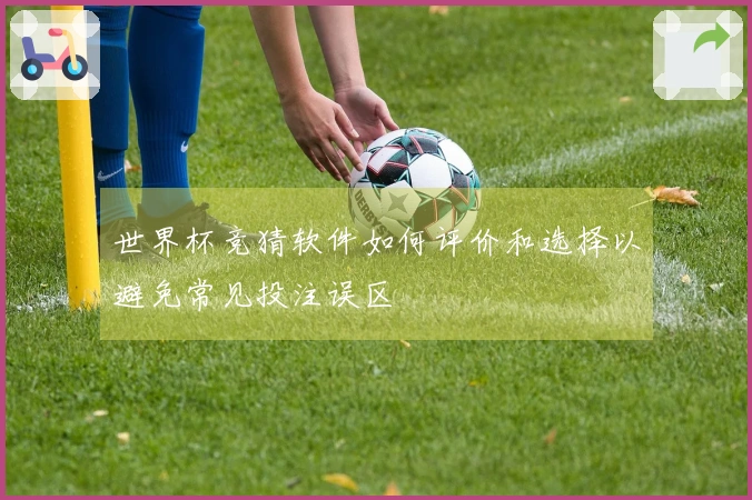 世界杯竞猜软件如何评价和选择以避免常见投注误区