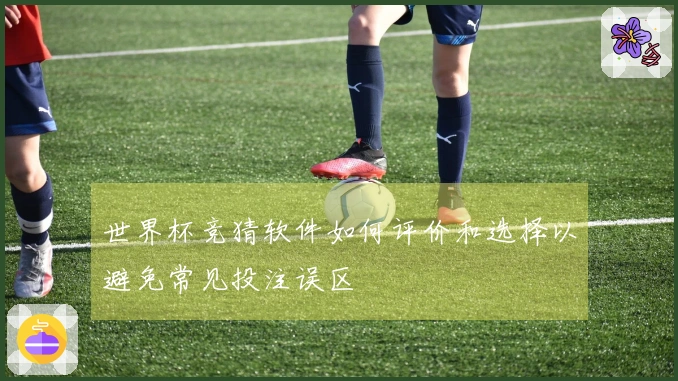 世界杯竞猜软件如何评价和选择以避免常见投注误区