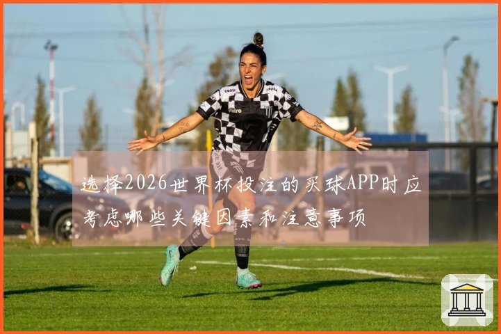 选择2026世界杯投注的买球APP时应考虑哪些关键因素和注意事项
