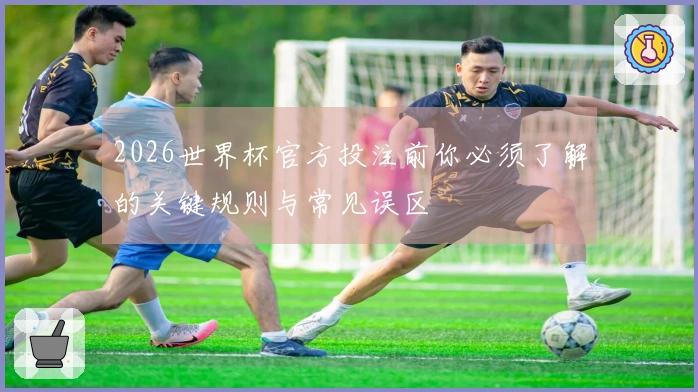2026世界杯官方投注前你必须了解的关键规则与常见误区
