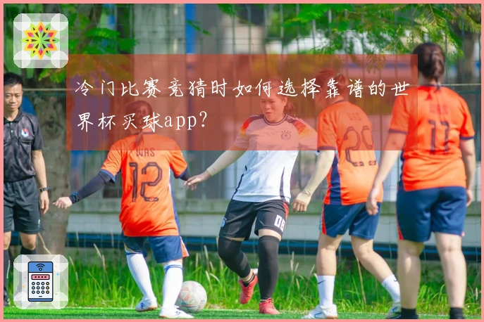 冷门比赛竞猜时如何选择靠谱的世界杯买球app？