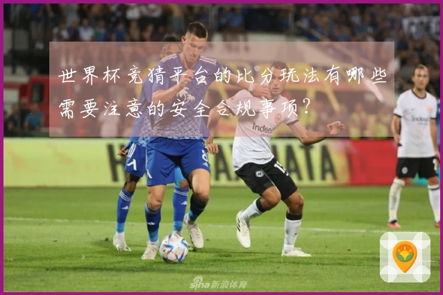 世界杯竞猜平台的比分玩法有哪些需要注意的安全合规事项？