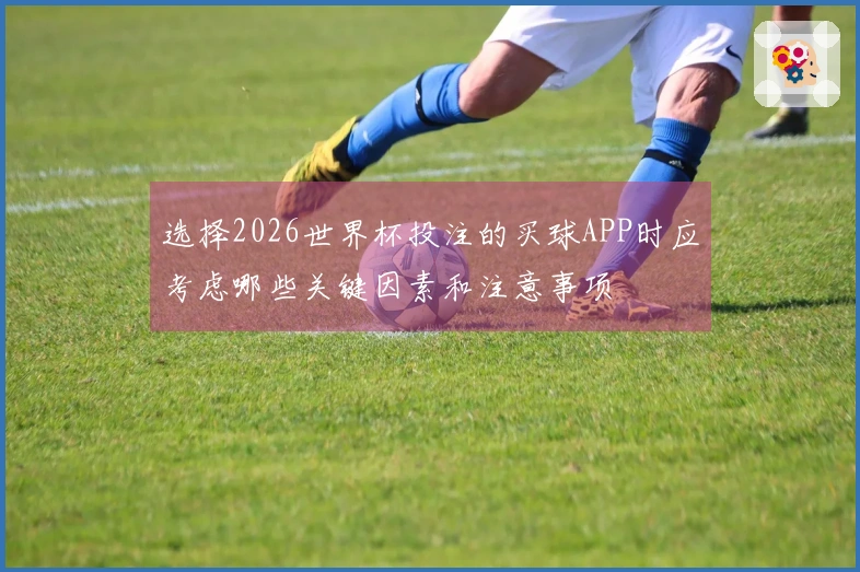 选择2026世界杯投注的买球APP时应考虑哪些关键因素和注意事项
